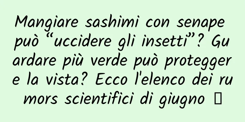 Mangiare sashimi con senape può “uccidere gli insetti”? Guardare più verde può proteggere la vista? Ecco l'elenco dei rumors scientifici di giugno →