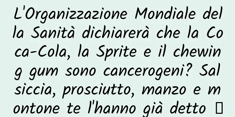 L'Organizzazione Mondiale della Sanità dichiarerà che la Coca-Cola, la Sprite e il chewing gum sono cancerogeni? Salsiccia, prosciutto, manzo e montone te l'hanno già detto →