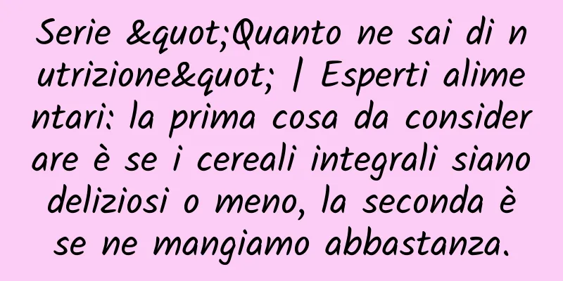 Serie "Quanto ne sai di nutrizione" | Esperti alimentari: la prima cosa da considerare è se i cereali integrali siano deliziosi o meno, la seconda è se ne mangiamo abbastanza.
