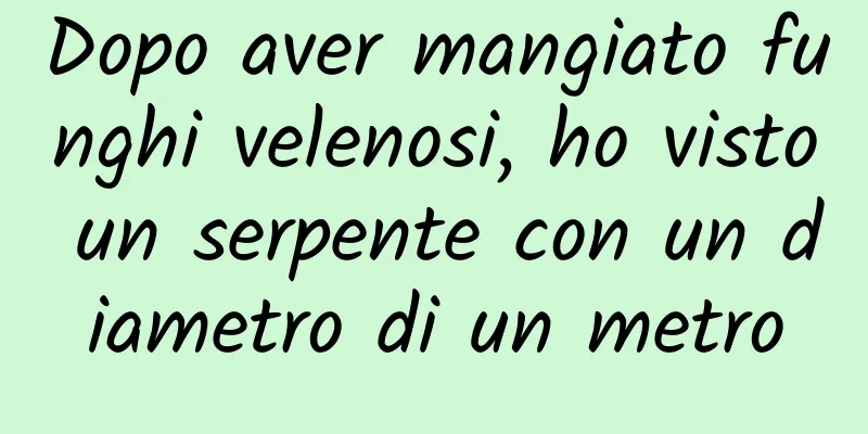 Dopo aver mangiato funghi velenosi, ho visto un serpente con un diametro di un metro