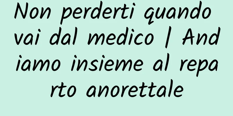 Non perderti quando vai dal medico | Andiamo insieme al reparto anorettale