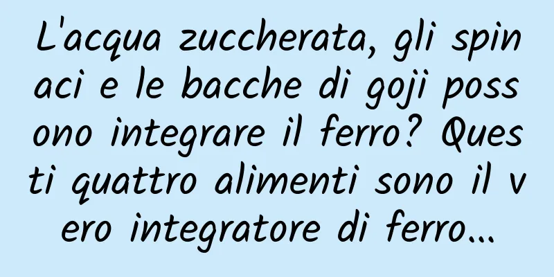 L'acqua zuccherata, gli spinaci e le bacche di goji possono integrare il ferro? Questi quattro alimenti sono il vero integratore di ferro...