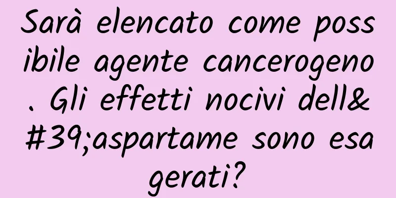 Sarà elencato come possibile agente cancerogeno. Gli effetti nocivi dell'aspartame sono esagerati?