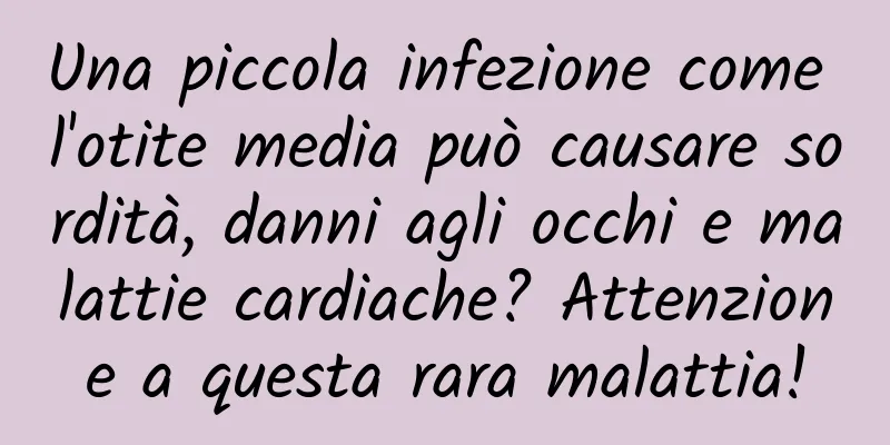 Una piccola infezione come l'otite media può causare sordità, danni agli occhi e malattie cardiache? Attenzione a questa rara malattia!