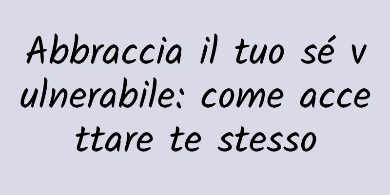 Abbraccia il tuo sé vulnerabile: come accettare te stesso
