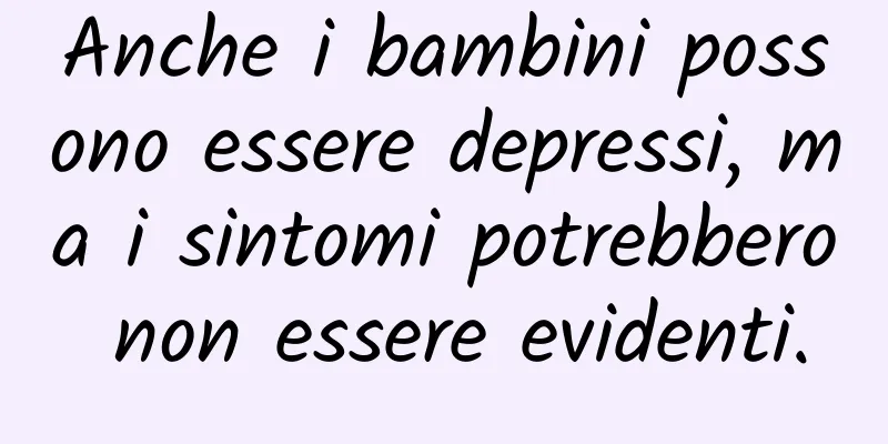 Anche i bambini possono essere depressi, ma i sintomi potrebbero non essere evidenti.