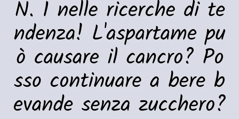 N. 1 nelle ricerche di tendenza! L'aspartame può causare il cancro? Posso continuare a bere bevande senza zucchero?