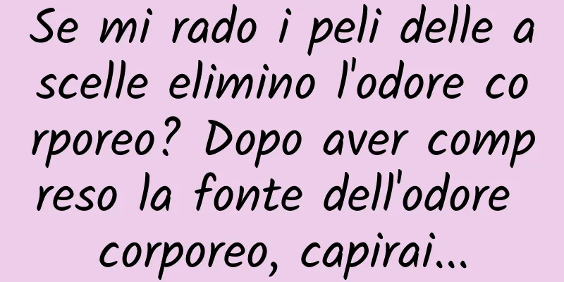 Se mi rado i peli delle ascelle elimino l'odore corporeo? Dopo aver compreso la fonte dell'odore corporeo, capirai...