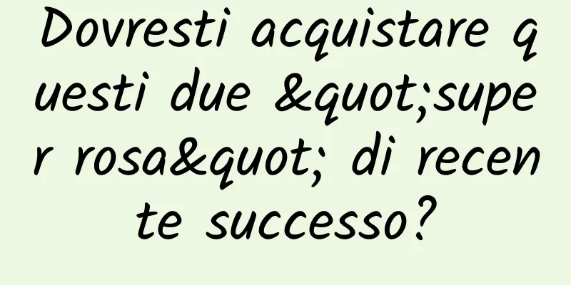 Dovresti acquistare questi due "super rosa" di recente successo?