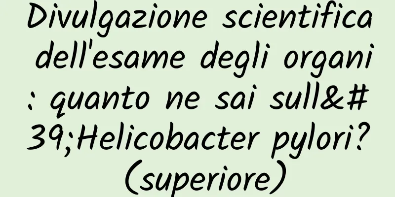 Divulgazione scientifica dell'esame degli organi: quanto ne sai sull'Helicobacter pylori? (superiore)