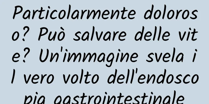 Particolarmente doloroso? Può salvare delle vite? Un'immagine svela il vero volto dell'endoscopia gastrointestinale