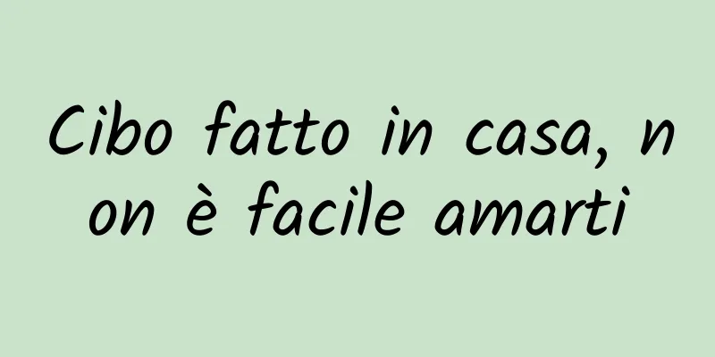 Cibo fatto in casa, non è facile amarti