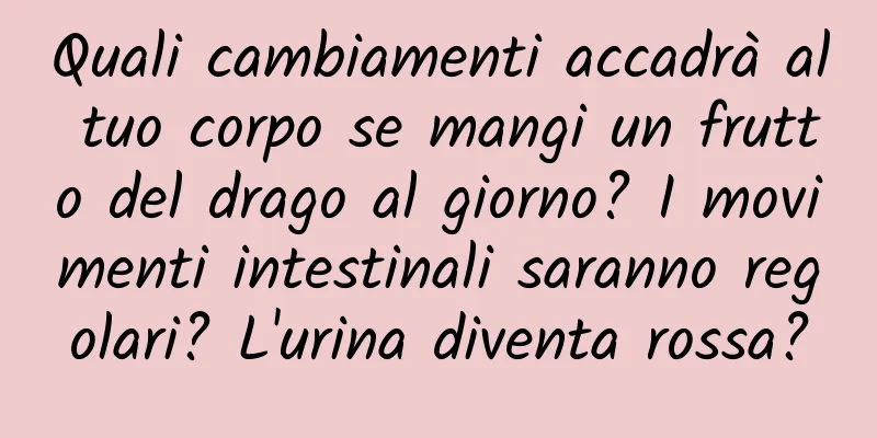 Quali cambiamenti accadrà al tuo corpo se mangi un frutto del drago al giorno? I movimenti intestinali saranno regolari? L'urina diventa rossa?