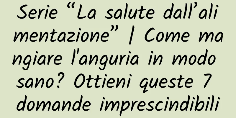 Serie “La salute dall’alimentazione” | Come mangiare l'anguria in modo sano? Ottieni queste 7 domande imprescindibili