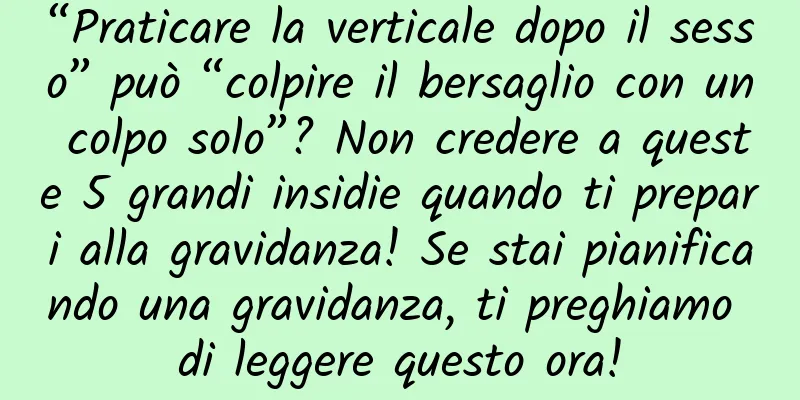 “Praticare la verticale dopo il sesso” può “colpire il bersaglio con un colpo solo”? Non credere a queste 5 grandi insidie ​​quando ti prepari alla gravidanza! Se stai pianificando una gravidanza, ti preghiamo di leggere questo ora!