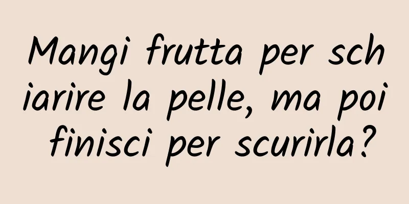 Mangi frutta per schiarire la pelle, ma poi finisci per scurirla?