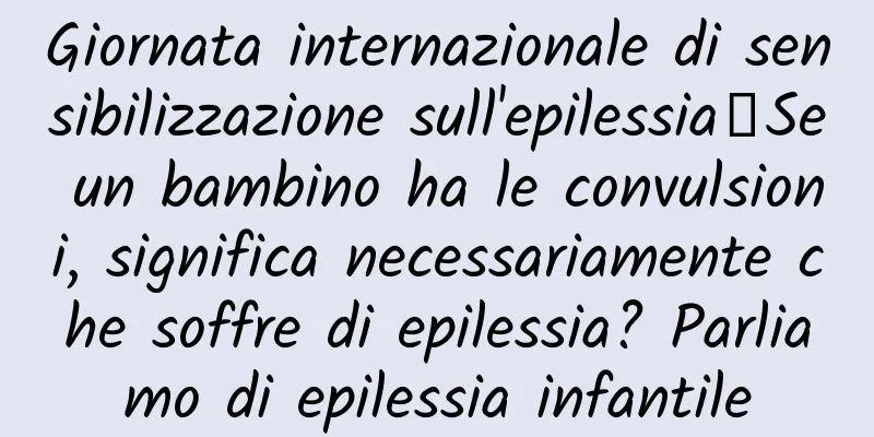 Giornata internazionale di sensibilizzazione sull'epilessia丨Se un bambino ha le convulsioni, significa necessariamente che soffre di epilessia? Parliamo di epilessia infantile