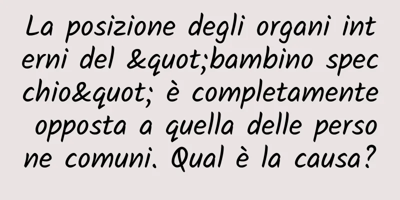 La posizione degli organi interni del "bambino specchio" è completamente opposta a quella delle persone comuni. Qual è la causa?