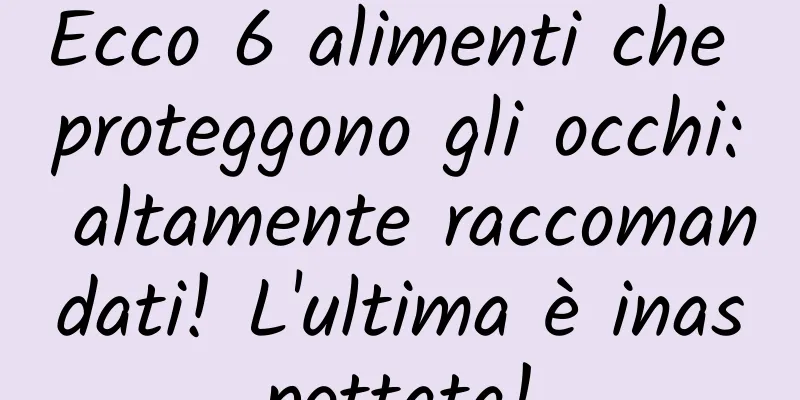 Ecco 6 alimenti che proteggono gli occhi: altamente raccomandati! L'ultima è inaspettata!