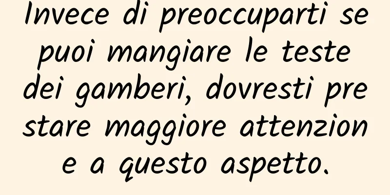 Invece di preoccuparti se puoi mangiare le teste dei gamberi, dovresti prestare maggiore attenzione a questo aspetto.