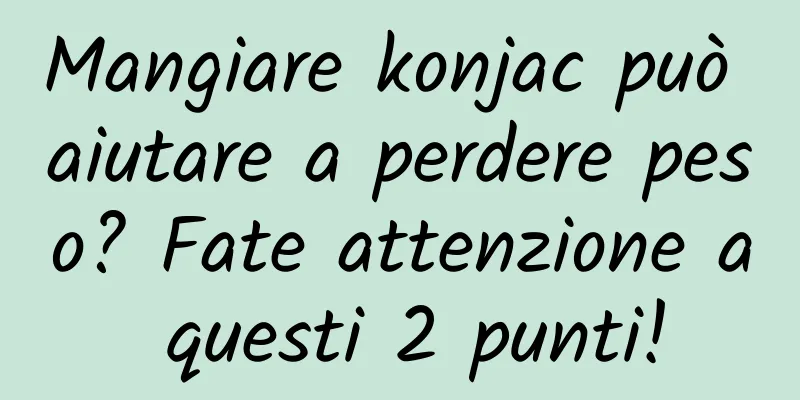 Mangiare konjac può aiutare a perdere peso? Fate attenzione a questi 2 punti!