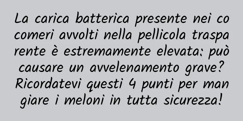 La carica batterica presente nei cocomeri avvolti nella pellicola trasparente è estremamente elevata: può causare un avvelenamento grave? Ricordatevi questi 4 punti per mangiare i meloni in tutta sicurezza!