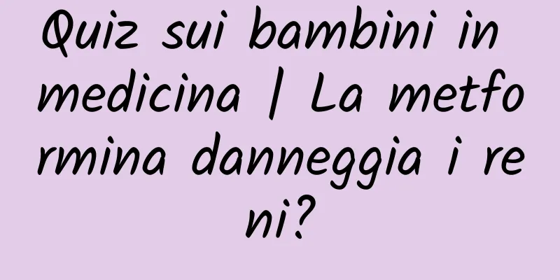 Quiz sui bambini in medicina | La metformina danneggia i reni?