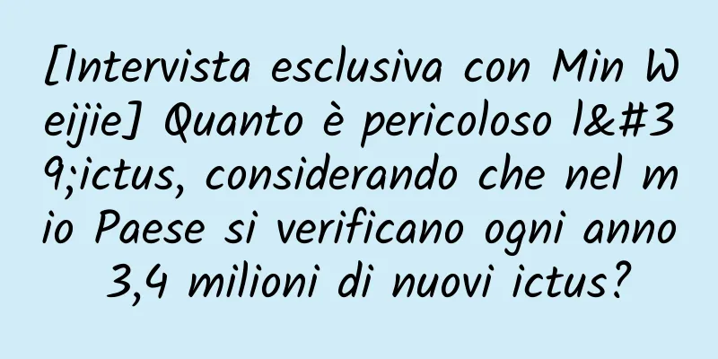 [Intervista esclusiva con Min Weijie] Quanto è pericoloso l'ictus, considerando che nel mio Paese si verificano ogni anno 3,4 milioni di nuovi ictus?