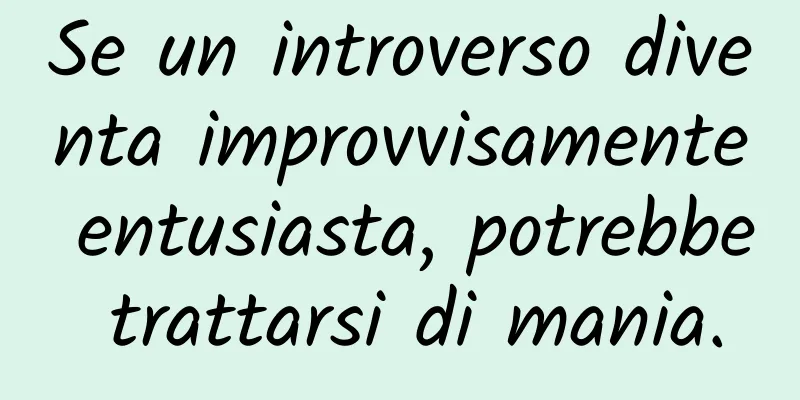 Se un introverso diventa improvvisamente entusiasta, potrebbe trattarsi di mania.