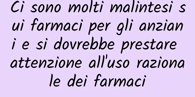 Ci sono molti malintesi sui farmaci per gli anziani e si dovrebbe prestare attenzione all'uso razionale dei farmaci