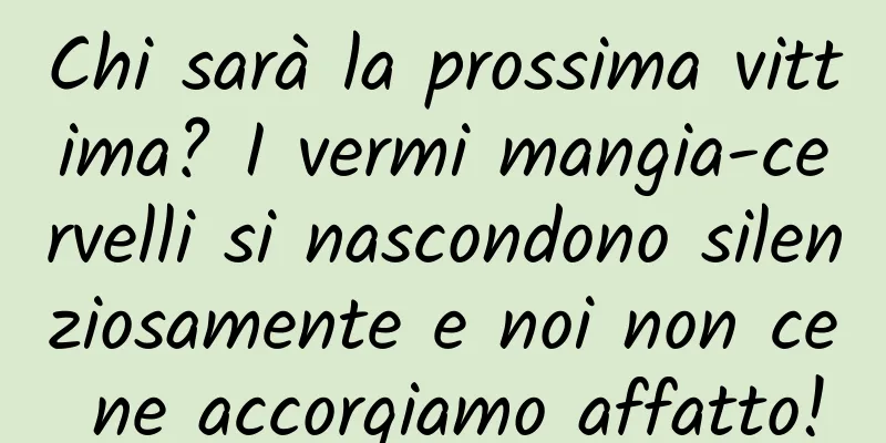 Chi sarà la prossima vittima? I vermi mangia-cervelli si nascondono silenziosamente e noi non ce ne accorgiamo affatto!