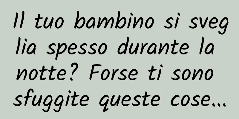 Il tuo bambino si sveglia spesso durante la notte? Forse ti sono sfuggite queste cose...