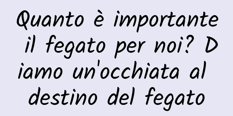 Quanto è importante il fegato per noi? Diamo un'occhiata al destino del fegato