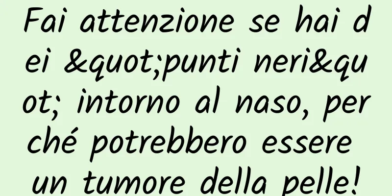 Fai attenzione se hai dei "punti neri" intorno al naso, perché potrebbero essere un tumore della pelle!