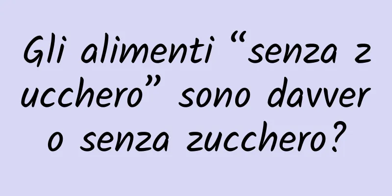 Gli alimenti “senza zucchero” sono davvero senza zucchero?