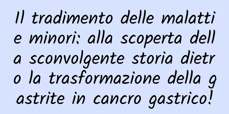 Il tradimento delle malattie minori: alla scoperta della sconvolgente storia dietro la trasformazione della gastrite in cancro gastrico!