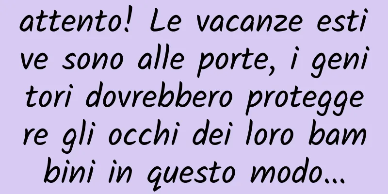 attento! Le vacanze estive sono alle porte, i genitori dovrebbero proteggere gli occhi dei loro bambini in questo modo...