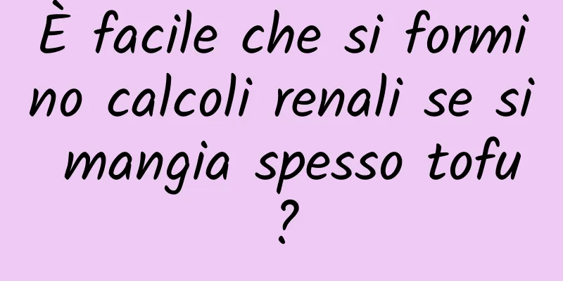 È facile che si formino calcoli renali se si mangia spesso tofu?