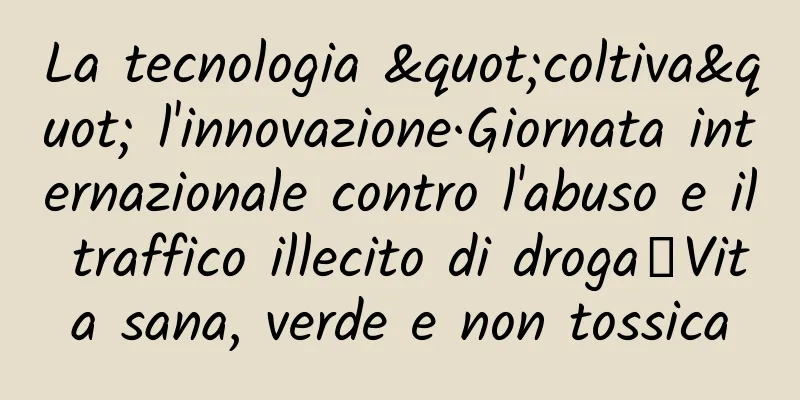 La tecnologia "coltiva" l'innovazione·Giornata internazionale contro l'abuso e il traffico illecito di droga丨Vita sana, verde e non tossica