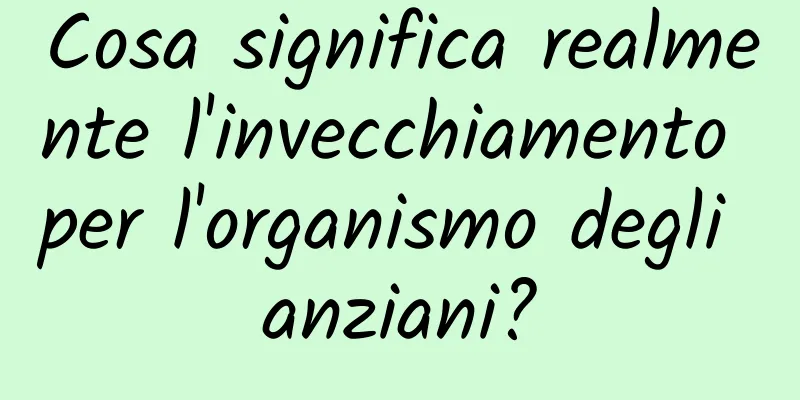 Cosa significa realmente l'invecchiamento per l'organismo degli anziani?