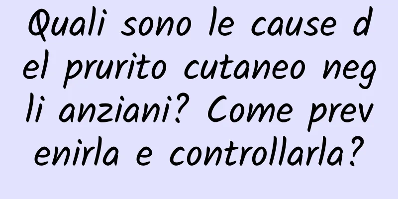 Quali sono le cause del prurito cutaneo negli anziani? Come prevenirla e controllarla?