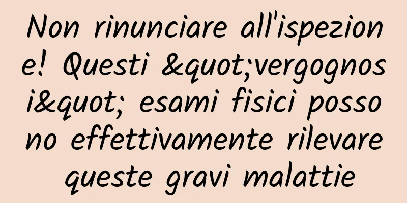 Non rinunciare all'ispezione! Questi "vergognosi" esami fisici possono effettivamente rilevare queste gravi malattie