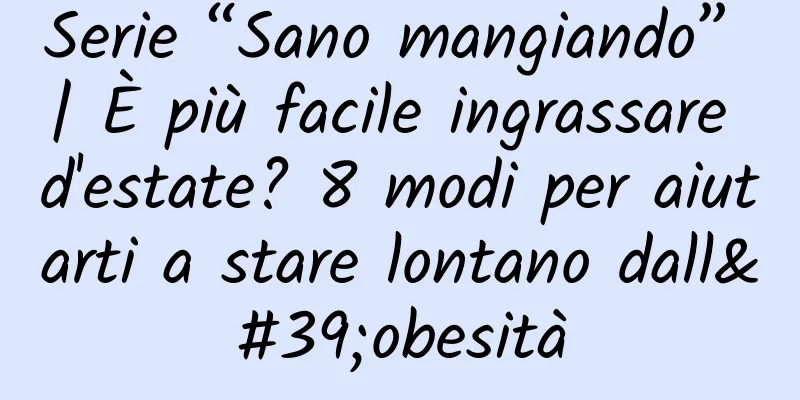 Serie “Sano mangiando” | È più facile ingrassare d'estate? 8 modi per aiutarti a stare lontano dall'obesità