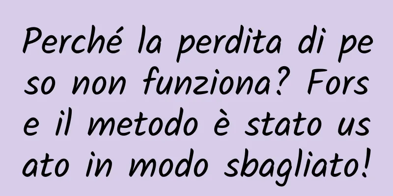 Perché la perdita di peso non funziona? Forse il metodo è stato usato in modo sbagliato!