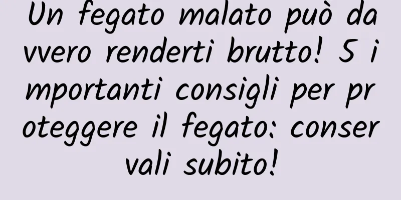 Un fegato malato può davvero renderti brutto! 5 importanti consigli per proteggere il fegato: conservali subito!