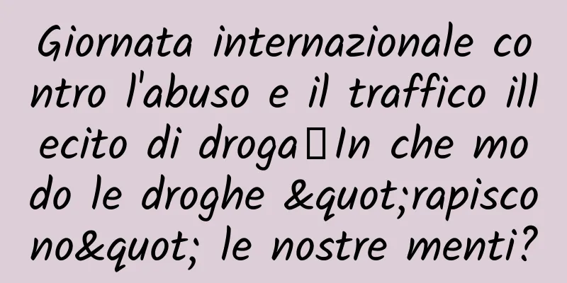 Giornata internazionale contro l'abuso e il traffico illecito di droga丨In che modo le droghe "rapiscono" le nostre menti?