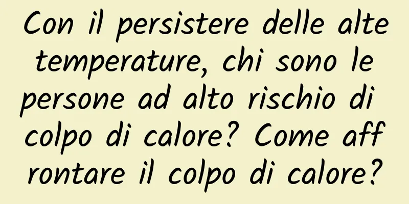 Con il persistere delle alte temperature, chi sono le persone ad alto rischio di colpo di calore? Come affrontare il colpo di calore?