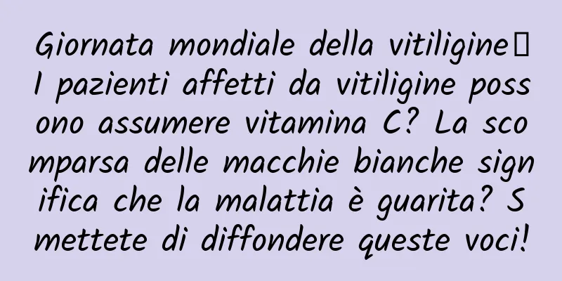 Giornata mondiale della vitiligine丨I pazienti affetti da vitiligine possono assumere vitamina C? La scomparsa delle macchie bianche significa che la malattia è guarita? Smettete di diffondere queste voci!