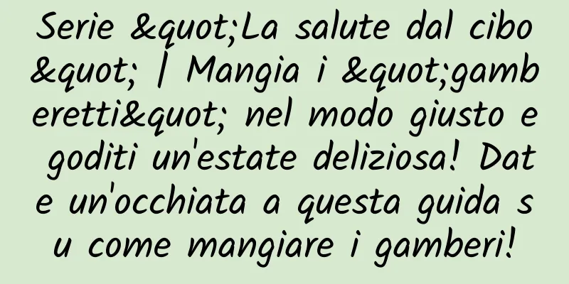Serie "La salute dal cibo" | Mangia i "gamberetti" nel modo giusto e goditi un'estate deliziosa! Date un'occhiata a questa guida su come mangiare i gamberi!