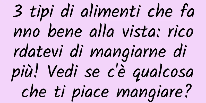 3 tipi di alimenti che fanno bene alla vista: ricordatevi di mangiarne di più! Vedi se c'è qualcosa che ti piace mangiare?